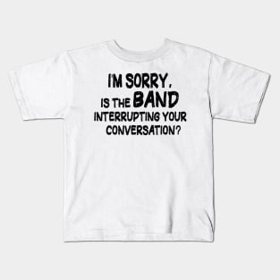 i'm sorry, is the band interrupting your conversation Kids T-Shirt